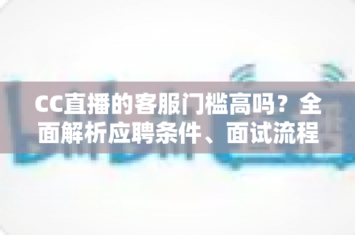 CC直播的客服门槛高吗?全面解析应聘条件、面试流程与入行建议 CC直播的客服门槛高吗?全面解析应聘条件、面试流程与入行建议