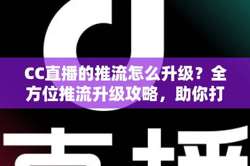 CC直播的推流怎么升级?全方位推流升级攻略,助你打造高清流畅直播间 CC直播的推流怎么升级?全方位推流升级攻略,助你打造高清流畅直播间