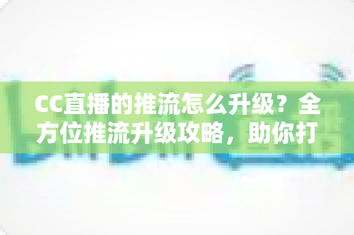 CC直播的推流怎么升级?全方位推流升级攻略,助你打造高清流畅直播间 CC直播的推流怎么升级?全方位推流升级攻略,助你打造高清流畅直播间