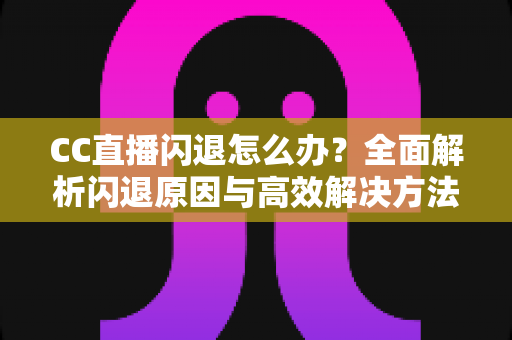CC直播闪退怎么办?全面解析闪退原因与高效解决方法,助你畅享直播不中断 CC直播闪退怎么办?全面解析闪退原因与高效解决方法,助你畅享直播不中断
