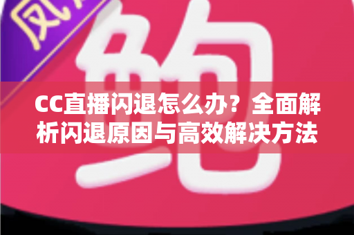 CC直播闪退怎么办?全面解析闪退原因与高效解决方法,助你畅享直播不中断 CC直播闪退怎么办?全面解析闪退原因与高效解决方法,助你畅享直播不中断