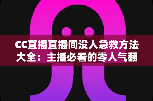 CC直播直播间没人急救方法大全:主播必看的零人气翻身实战指南 CC直播直播间没人急救方法大全:主播必看的零人气翻身实战指南