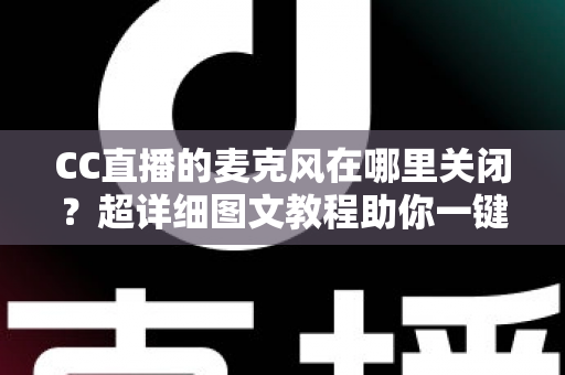 CC直播的麦克风在哪里关闭？超详细图文教程助你一键静音麦克风
