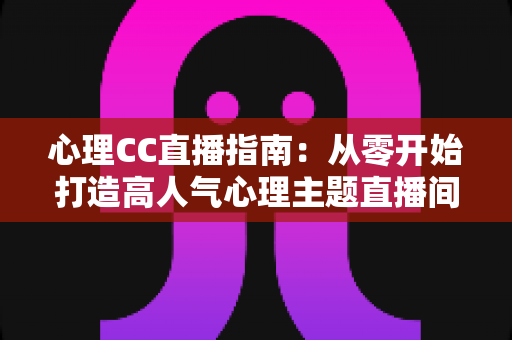 心理CC直播指南:从零开始打造高人气心理主题直播间的完整实战攻略 心理CC直播指南:从零开始打造高人气心理主题直播间的完整实战攻略