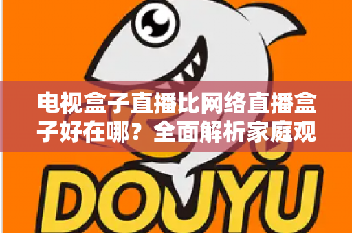 电视盒子直播比网络直播盒子好在哪?全面解析家庭观影方案的选择智慧 电视盒子直播比网络直播盒子好在哪?全面解析家庭观影方案的选择智慧