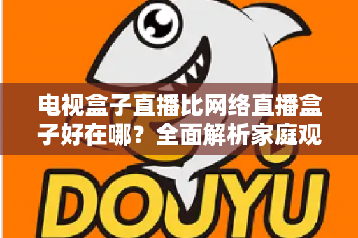 电视盒子直播比网络直播盒子好在哪？全面解析家庭观影方案的选择智慧