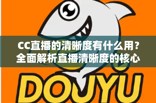 CC直播的清晰度有什么用?全面解析直播清晰度的核心价值与实用设置指南 CC直播的清晰度有什么用?全面解析直播清晰度的核心价值与实用设置指南