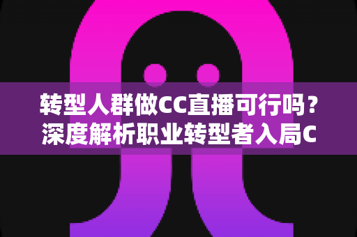转型人群做CC直播可行吗?深度解析职业转型者入局CC直播的机遇、挑战与实操路径 转型人群做CC直播可行吗?深度解析职业转型者入局CC直播的机遇、挑战与实操路径