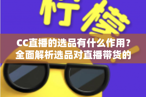 CC直播的选品有什么作用?全面解析选品对直播带货的核心价值与实战技巧 CC直播的选品有什么作用?全面解析选品对直播带货的核心价值与实战技巧