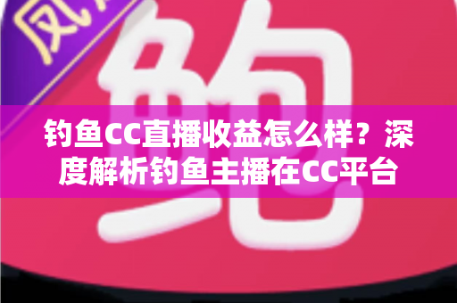 钓鱼CC直播收益怎么样?深度解析钓鱼主播在CC平台的真实收入与变现之道 钓鱼CC直播收益怎么样?深度解析钓鱼主播在CC平台的真实收入与变现之道