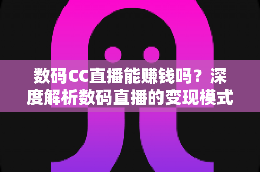 数码CC直播能赚钱吗?深度解析数码直播的变现模式、实操方法与真实收入前景 数码CC直播能赚钱吗?深度解析数码直播的变现模式、实操方法与真实收入前景