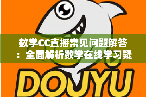 数学CC直播常见问题解答:全面解析数学在线学习疑惑,助你轻松上手高效提分 数学CC直播常见问题解答:全面解析数学在线学习疑惑,助你轻松上手高效提分