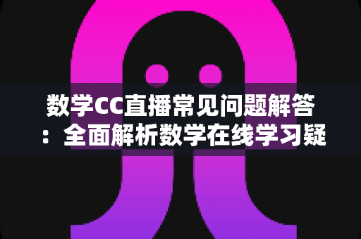 数学CC直播常见问题解答:全面解析数学在线学习疑惑,助你轻松上手高效提分 数学CC直播常见问题解答:全面解析数学在线学习疑惑,助你轻松上手高效提分