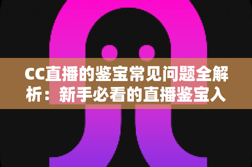 CC直播的鉴宝常见问题全解析:新手必看的直播鉴宝入门指南与避坑攻略 CC直播的鉴宝常见问题全解析:新手必看的直播鉴宝入门指南与避坑攻略