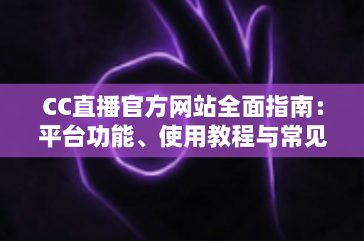 CC直播官方网站全面指南:平台功能、使用教程与常见问题深度解析 CC直播官方网站全面指南:平台功能、使用教程与常见问题深度解析