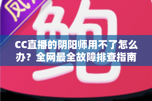 CC直播的阴阳师用不了怎么办?全网最全故障排查指南与实用解决方案一文搞定 CC直播的阴阳师用不了怎么办?全网最全故障排查指南与实用解决方案一文搞定
