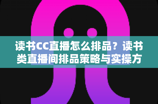 读书CC直播怎么排品?读书类直播间排品策略与实操方法全解析 读书CC直播怎么排品?读书类直播间排品策略与实操方法全解析