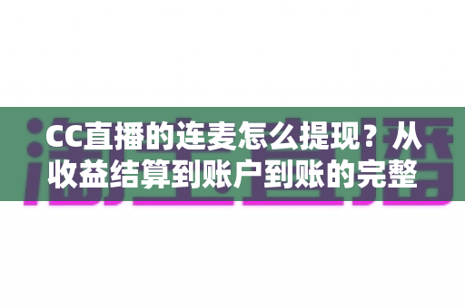CC直播的连麦怎么提现?从收益结算到账户到账的完整实操指南 CC直播的连麦怎么提现?从收益结算到账户到账的完整实操指南