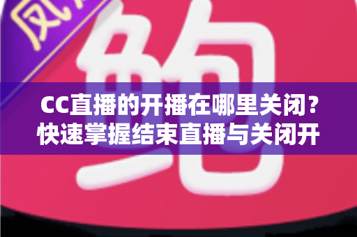 CC直播的开播在哪里关闭?快速掌握结束直播与关闭开播设置的完整操作指南 CC直播的开播在哪里关闭?快速掌握结束直播与关闭开播设置的完整操作指南