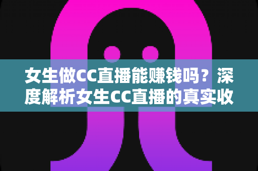 女生做CC直播能赚钱吗?深度解析女生CC直播的真实收入、赚钱方式与新手入门指南 女生做CC直播能赚钱吗?深度解析女生CC直播的真实收入、赚钱方式与新手入门指南