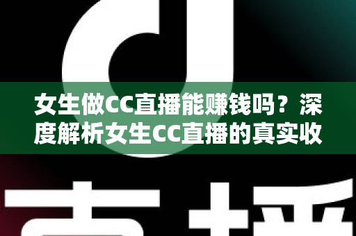 女生做CC直播能赚钱吗?深度解析女生CC直播的真实收入、赚钱方式与新手入门指南 女生做CC直播能赚钱吗?深度解析女生CC直播的真实收入、赚钱方式与新手入门指南