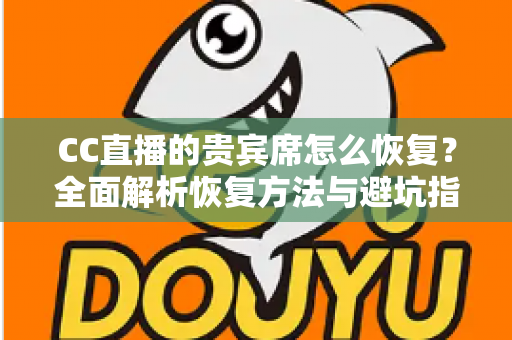 CC直播的贵宾席怎么恢复?全面解析恢复方法与避坑指南(新手必读) CC直播的贵宾席怎么恢复?全面解析恢复方法与避坑指南(新手必读)