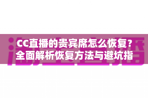 CC直播的贵宾席怎么恢复?全面解析恢复方法与避坑指南(新手必读) CC直播的贵宾席怎么恢复?全面解析恢复方法与避坑指南(新手必读)