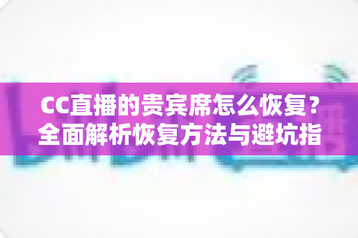 CC直播的贵宾席怎么恢复?全面解析恢复方法与避坑指南(新手必读) CC直播的贵宾席怎么恢复?全面解析恢复方法与避坑指南(新手必读)