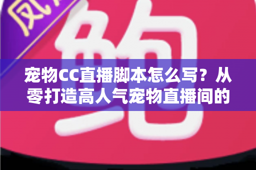宠物CC直播脚本怎么写?从零打造高人气宠物直播间的完整创作指南 宠物CC直播脚本怎么写?从零打造高人气宠物直播间的完整创作指南
