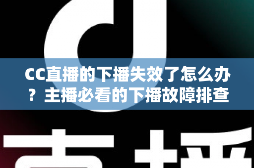 CC直播的下播失效了怎么办?主播必看的下播故障排查与解决全攻略 CC直播的下播失效了怎么办?主播必看的下播故障排查与解决全攻略