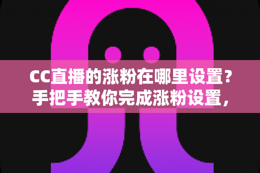 CC直播的涨粉在哪里设置?手把手教你完成涨粉设置,快速提升直播间人气与粉丝量 CC直播的涨粉在哪里设置?手把手教你完成涨粉设置,快速提升直播间人气与粉丝量
