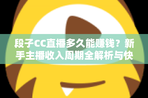 段子CC直播多久能赚钱？新手主播收入周期全解析与快速变现指南