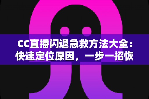 CC直播闪退急救方法大全:快速定位原因,一步一招恢复流畅观看体验 CC直播闪退急救方法大全:快速定位原因,一步一招恢复流畅观看体验