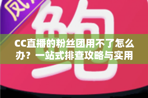 CC直播的粉丝团用不了怎么办?一站式排查攻略与实用解决方案全解析 CC直播的粉丝团用不了怎么办?一站式排查攻略与实用解决方案全解析