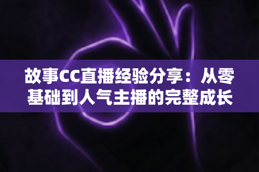 故事CC直播经验分享:从零基础到人气主播的完整成长攻略 故事CC直播经验分享:从零基础到人气主播的完整成长攻略