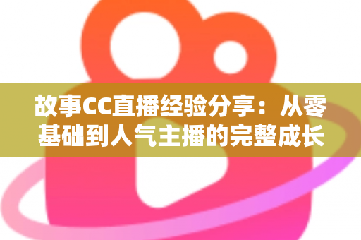 故事CC直播经验分享:从零基础到人气主播的完整成长攻略 故事CC直播经验分享:从零基础到人气主播的完整成长攻略