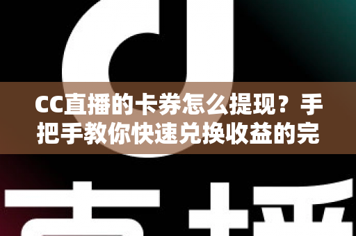 CC直播的卡券怎么提现?手把手教你快速兑换收益的完整攻略 CC直播的卡券怎么提现?手把手教你快速兑换收益的完整攻略