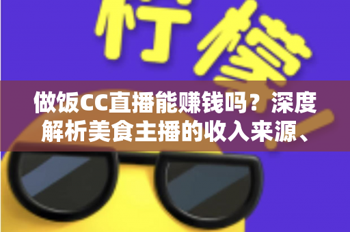 做饭CC直播能赚钱吗？深度解析美食主播的收入来源、变现技巧与真实前景