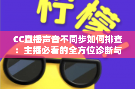 CC直播声音不同步如何排查:主播必看的全方位诊断与解决方案指南 CC直播声音不同步如何排查:主播必看的全方位诊断与解决方案指南