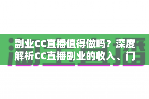 副业CC直播值得做吗？深度解析CC直播副业的收入、门槛、适合人群与真实前景