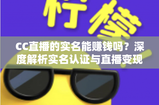 CC直播的实名能赚钱吗?深度解析实名认证与直播变现的赚钱攻略 CC直播的实名能赚钱吗?深度解析实名认证与直播变现的赚钱攻略