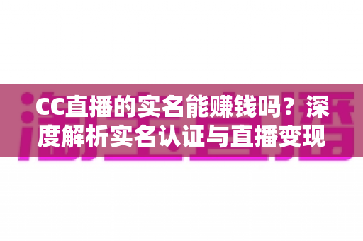 CC直播的实名能赚钱吗?深度解析实名认证与直播变现的赚钱攻略 CC直播的实名能赚钱吗?深度解析实名认证与直播变现的赚钱攻略