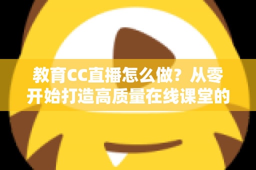 教育CC直播怎么做?从零开始打造高质量在线课堂的完整指南 教育CC直播怎么做?从零开始打造高质量在线课堂的完整指南