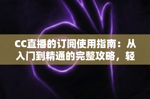 CC直播的订阅使用指南:从入门到精通的完整攻略,轻松玩转主播专属订阅权益 CC直播的订阅使用指南:从入门到精通的完整攻略,轻松玩转主播专属订阅权益