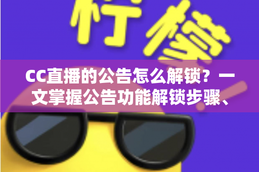 CC直播的公告怎么解锁？一文掌握公告功能解锁步骤、查看方法与常见问题全解析