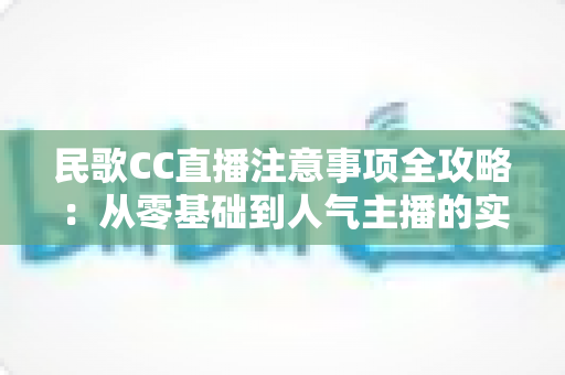 民歌CC直播注意事项全攻略：从零基础到人气主播的实用避坑指南