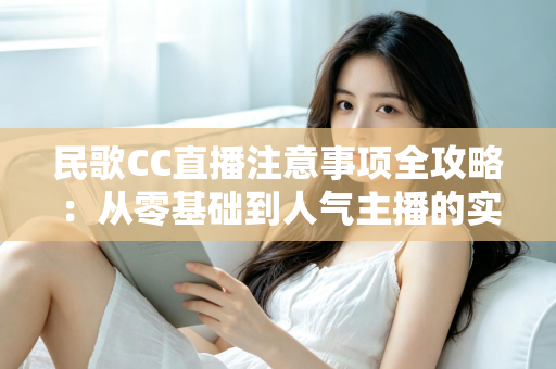 民歌CC直播注意事项全攻略：从零基础到人气主播的实用避坑指南