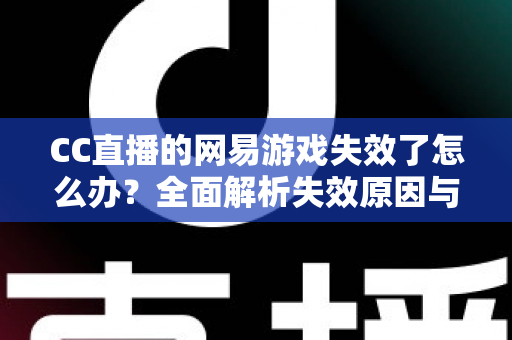 CC直播的网易游戏失效了怎么办?全面解析失效原因与实用解决指南 CC直播的网易游戏失效了怎么办?全面解析失效原因与实用解决指南