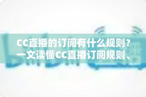 CC直播的订阅有什么规则?一文读懂CC直播订阅规则、专属特权与注意事项 CC直播的订阅有什么规则?一文读懂CC直播订阅规则、专属特权与注意事项