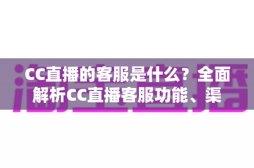 CC直播的客服是什么？全面解析CC直播客服功能、渠道与使用指南